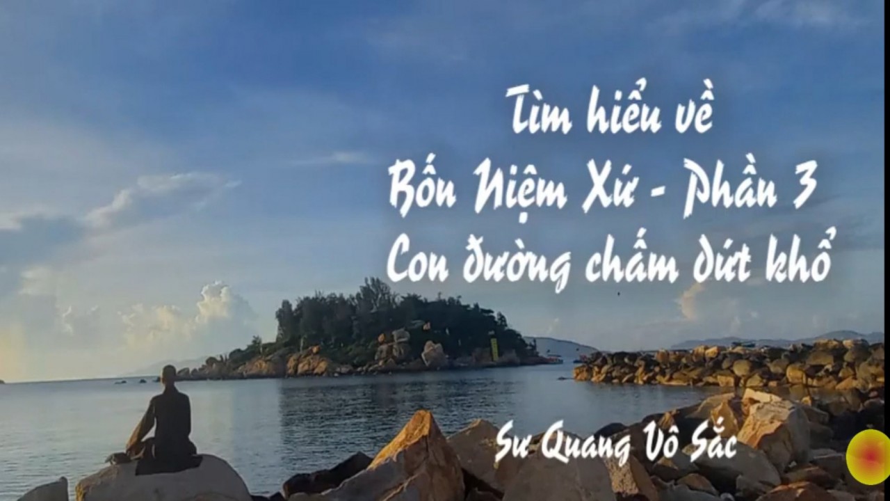 Tìm hiểu về Bốn niệm xứ - Phần 3 - Con đường chấm dứt khổ (Sư Quang Vô Sắc)